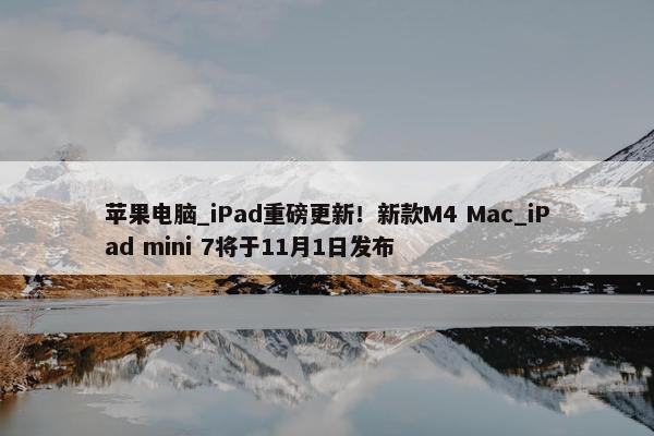 苹果电脑_iPad重磅更新！新款M4 Mac_iPad mini 7将于11月1日发布