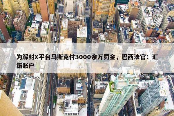 为解封X平台马斯克付3000余万罚金，巴西法官：汇错账户