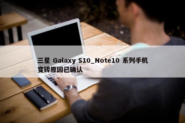 三星 Galaxy S10_Note10 系列手机变砖原因已确认