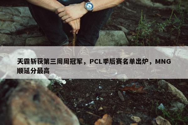 天霸斩获第三周周冠军，PCL季后赛名单出炉，MNG顺延分最高