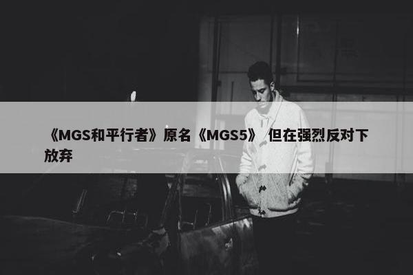 《MGS和平行者》原名《MGS5》 但在强烈反对下放弃