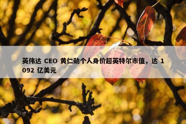 英伟达 CEO 黄仁勋个人身价超英特尔市值，达 1092 亿美元