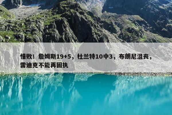 惜败！詹姆斯19+5，杜兰特10中3，布朗尼沮丧，雷迪克不能再固执