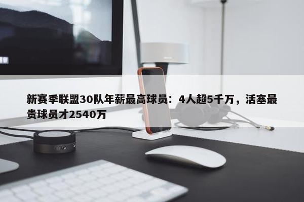 新赛季联盟30队年薪最高球员：4人超5千万，活塞最贵球员才2540万