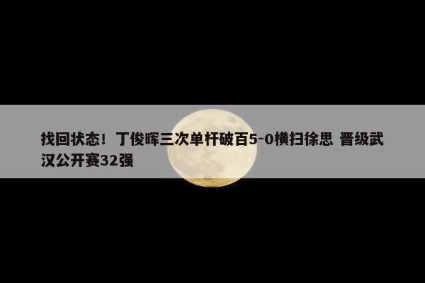 找回状态！丁俊晖三次单杆破百5-0横扫徐思 晋级武汉公开赛32强