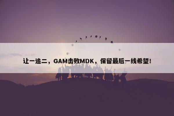 让一追二，GAM击败MDK，保留最后一线希望！