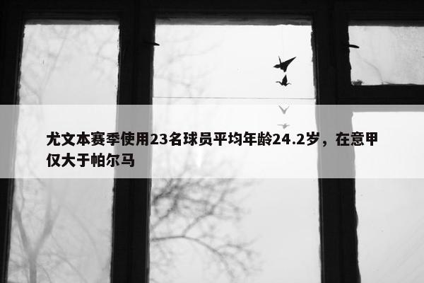 尤文本赛季使用23名球员平均年龄24.2岁，在意甲仅大于帕尔马