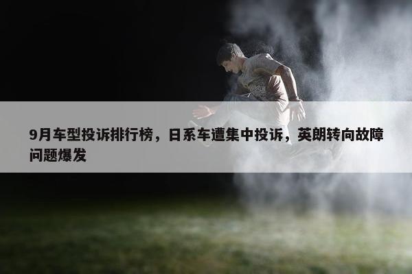 9月车型投诉排行榜，日系车遭集中投诉，英朗转向故障问题爆发