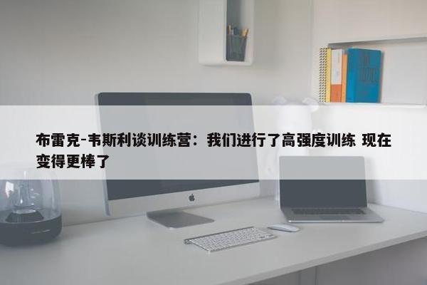 布雷克-韦斯利谈训练营：我们进行了高强度训练 现在变得更棒了