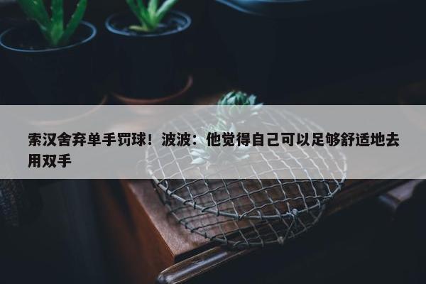 索汉舍弃单手罚球！波波：他觉得自己可以足够舒适地去用双手