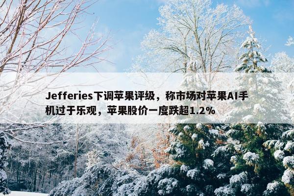 Jefferies下调苹果评级，称市场对苹果AI手机过于乐观，苹果股价一度跌超1.2%