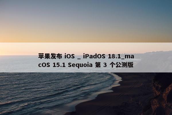 苹果发布 iOS _ iPadOS 18.1_macOS 15.1 Sequoia 第 3 个公测版