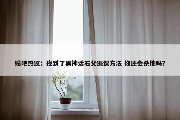 贴吧热议：找到了黑神话石父逃课方法 你还会杀他吗？