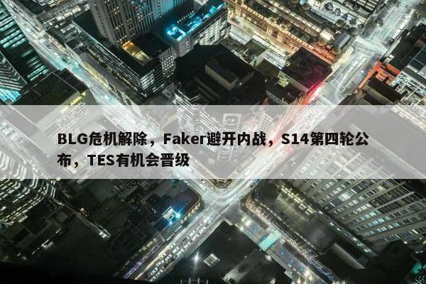 BLG危机解除，Faker避开内战，S14第四轮公布，TES有机会晋级