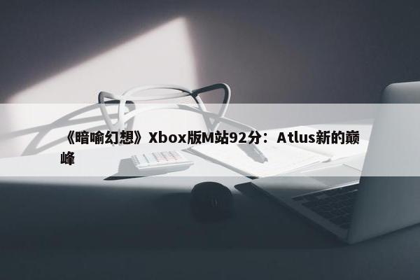 《暗喻幻想》Xbox版M站92分：Atlus新的巅峰