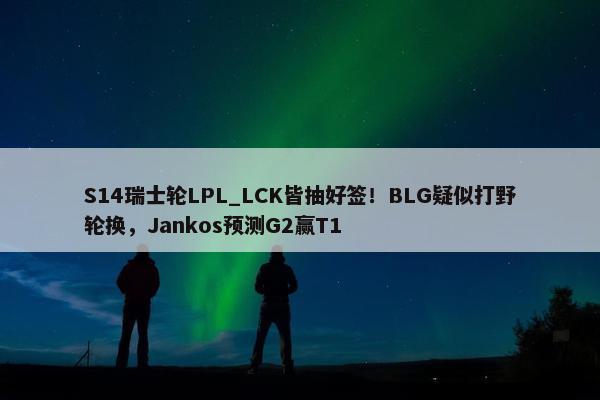 S14瑞士轮LPL_LCK皆抽好签！BLG疑似打野轮换，Jankos预测G2赢T1