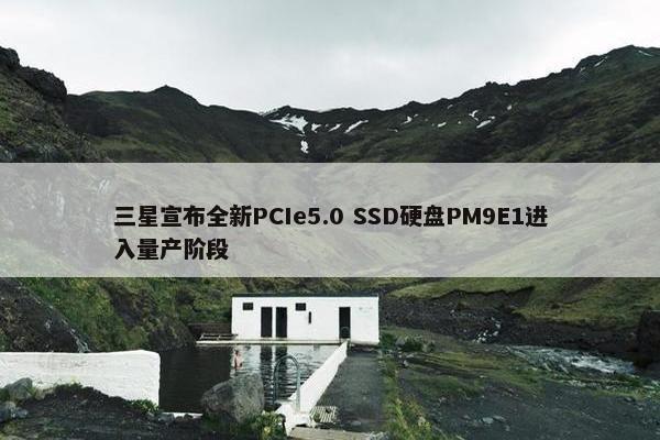 三星宣布全新PCIe5.0 SSD硬盘PM9E1进入量产阶段