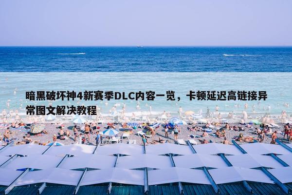 暗黑破坏神4新赛季DLC内容一览，卡顿延迟高链接异常图文解决教程