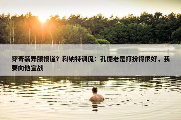 穿奇装异服报道？科纳特调侃：孔德老是打扮得很好，我要向他宣战