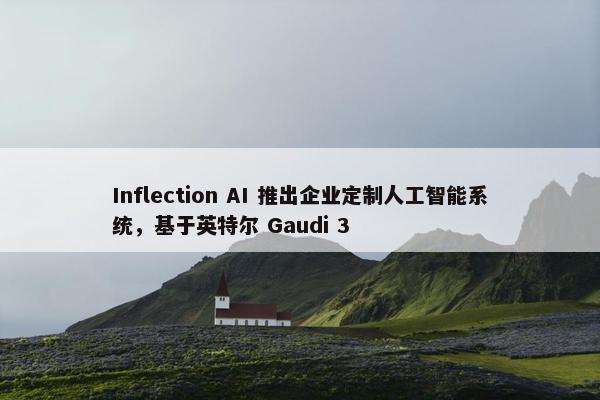 Inflection AI 推出企业定制人工智能系统，基于英特尔 Gaudi 3