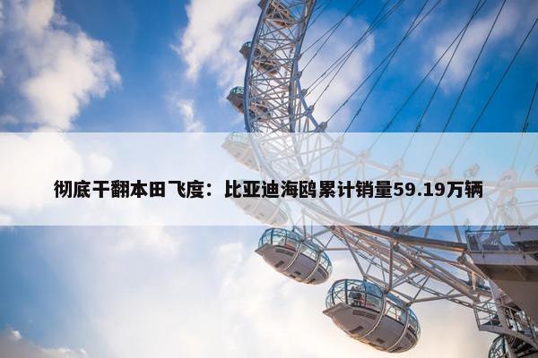 彻底干翻本田飞度：比亚迪海鸥累计销量59.19万辆