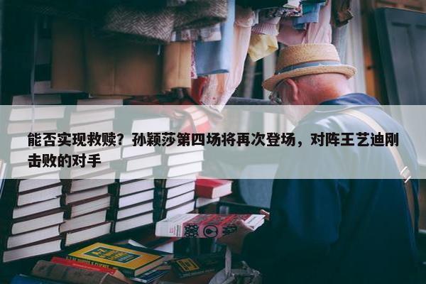 能否实现救赎？孙颖莎第四场将再次登场，对阵王艺迪刚击败的对手