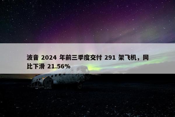 波音 2024 年前三季度交付 291 架飞机，同比下滑 21.56%