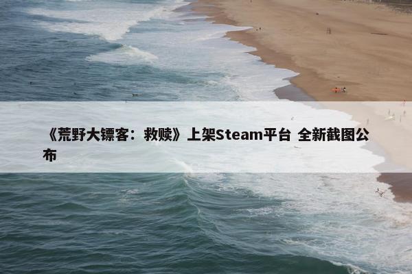 《荒野大镖客：救赎》上架Steam平台 全新截图公布