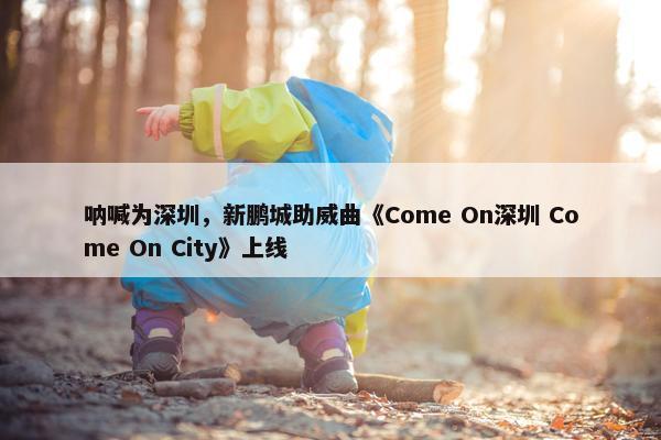 呐喊为深圳，新鹏城助威曲《Come On深圳 Come On City》上线