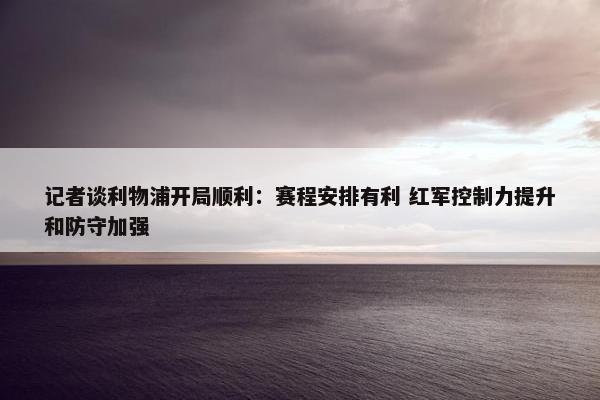 记者谈利物浦开局顺利：赛程安排有利 红军控制力提升和防守加强