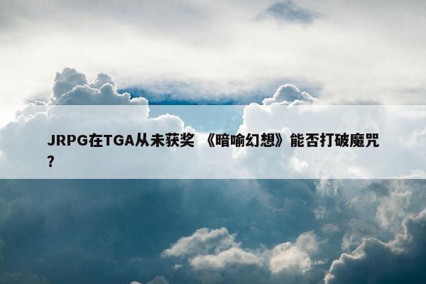 JRPG在TGA从未获奖 《暗喻幻想》能否打破魔咒？