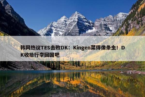 韩网热议TES击败DK：Kingen菜得像条虫！DK收拾行李回国吧